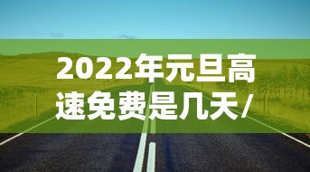 2022年元旦高速免费是几天/2024年元旦高速是否免费 2022年元旦高速免费是几天/2024年元旦高速是否免费