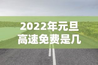 2022年元旦高速免费是几天/2024年元旦高速是否免费 2022年元旦高速免费是几天/2024年元旦高速是否免费