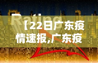 【22日广东疫情速报,广东疫情放开时间】