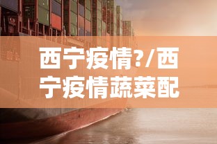西宁疫情?/西宁疫情蔬菜配送