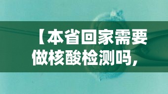 【本省回家需要做核酸检测吗,2024哪里还有核酸检测做呢】 【本省回家需要做核酸检测吗,2024哪里还有核酸检测做呢】
