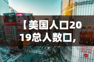 【美国人口2019总人数口,美国人口及面积是多少】 【美国人口2019总人数口,美国人口及面积是多少】