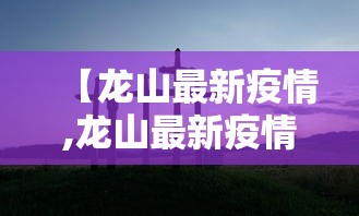 【龙山最新疫情,龙山最新疫情情况】 【龙山最新疫情,龙山最新疫情情况】