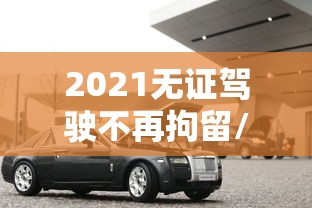 2021无证驾驶不再拘留/2026无证驾驶拘留吗