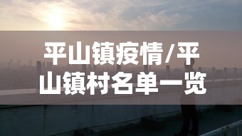 平山镇疫情/平山镇村名单一览表