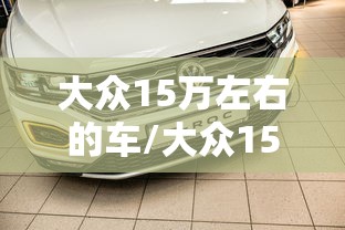 大众15万左右的车/大众15万左右的车suv 大众15万左右的车/大众15万左右的车suv