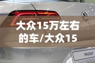 大众15万左右的车/大众15万左右的车suv 大众15万左右的车/大众15万左右的车suv