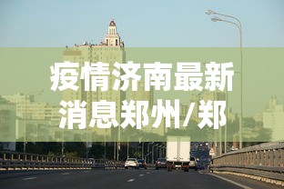疫情济南最新消息郑州/郑州疫情爆发哪一年开始的 疫情济南最新消息郑州/郑州疫情爆发哪一年开始的
