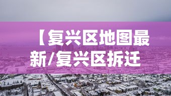 【复兴区地图最新/复兴区拆迁最新规划】
