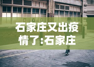 石家庄又出疫情了:石家庄疫情放开是哪一年 石家庄又出疫情了:石家庄疫情放开是哪一年