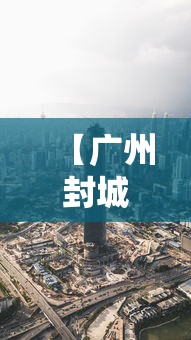 【广州封城了吗最新消息,广州城已停止运营多少天】