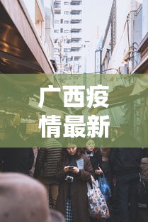 广西疫情最新消息今天封城了/广西病毒疫情最新通报