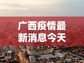 广西疫情最新消息今天封城了/广西病毒疫情最新通报