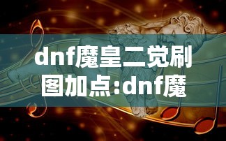 dnf魔皇二觉刷图加点:dnf魔皇二觉刷图加点攻略