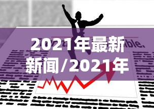 2021年最新新闻/2021年最新新闻小学四年级摘抄新闻