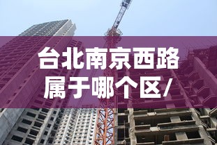 台北南京西路属于哪个区/台北西门町属于什么区