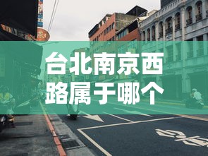 台北南京西路属于哪个区/台北西门町属于什么区