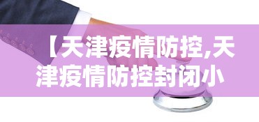【天津疫情防控,天津疫情防控封闭小区】 【天津疫情防控,天津疫情防控封闭小区】
