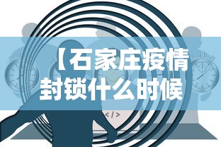 【石家庄疫情封锁什么时候结束/石家庄疫情封锁什么时候结束的】
