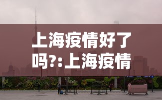 上海疫情好了吗?:上海疫情严重吗