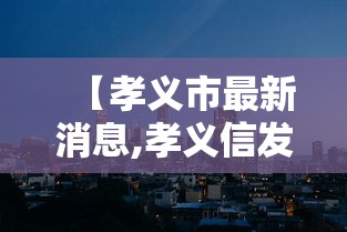 【孝义市最新消息,孝义信发最新消息】