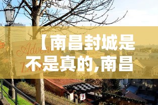 【南昌封城是不是真的,南昌封路最新消息今天】 【南昌封城是不是真的,南昌封路最新消息今天】