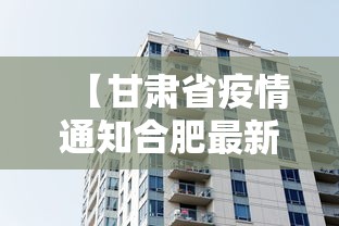 【甘肃省疫情通知合肥最新消息/合肥疫情是哪一年几月几日开始的】
