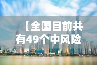 【全国目前共有49个中风险地区,全国目前共有49个中风险地区名单】 【全国目前共有49个中风险地区,全国目前共有49个中风险地区名单】