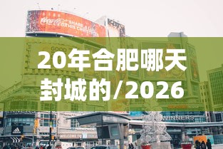 20年合肥哪天封城的/2026年合肥刚刚拉响防空警报