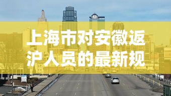 上海市对安徽返沪人员的最新规定/上海支内返沪人员补贴 上海市对安徽返沪人员的最新规定/上海支内返沪人员补贴