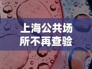 上海公共场所不再查验核酸/上海核酸检测未上传
