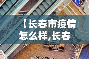 【长春市疫情怎么样,长春市疫情封城是哪年】