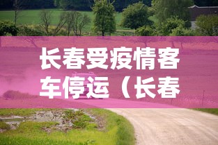 长春受疫情客车停运（长春疫情封城时间）