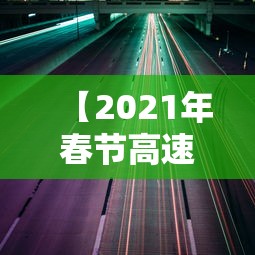 【2021年春节高速免费通行时间/2021年春节高速免费会延长吗】 【2021年春节高速免费通行时间/2021年春节高速免费会延长吗】