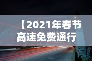 【2021年春节高速免费通行时间/2021年春节高速免费会延长吗】 【2021年春节高速免费通行时间/2021年春节高速免费会延长吗】