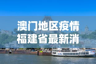 澳门地区疫情福建省最新消息/澳门地区疫情福建省最新消息通知