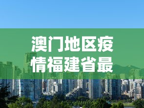 澳门地区疫情福建省最新消息/澳门地区疫情福建省最新消息通知