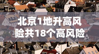 北京1地升高风险共18个高风险区/北京1地升高风险共18个高风险区有哪些