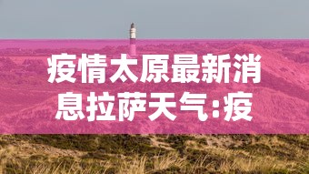 疫情太原最新消息拉萨天气:疫情太原最新消息拉萨天气预报