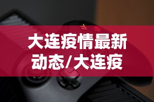 大连疫情最新动态/大连疫情最新动态本地人家是女