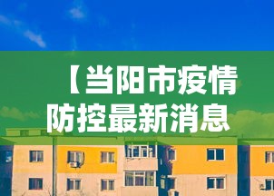 【当阳市疫情防控最新消息,当阳市卫健局主要负责人的最新消息】 【当阳市疫情防控最新消息,当阳市卫健局主要负责人的最新消息】