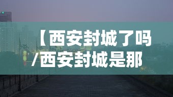 【西安封城了吗/西安封城是那年】