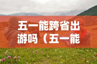 五一能跨省出游吗(五一能去泰国旅游吗) 五一能跨省出游吗(五一能去泰国旅游吗)