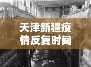 天津新疆疫情反复时间/天津疫情开始时间是几月几日