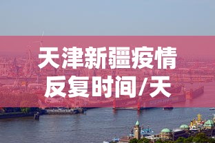 天津新疆疫情反复时间/天津疫情开始时间是几月几日