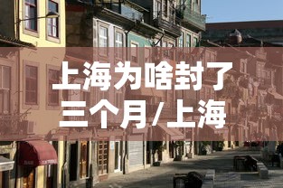 上海为啥封了三个月/上海封控三个月是什么病毒 上海为啥封了三个月/上海封控三个月是什么病毒