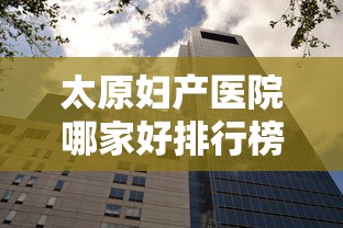 太原妇产医院哪家好排行榜/太原妇产医院哪家好排行榜最新