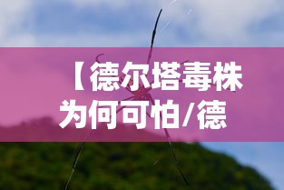 【德尔塔毒株为何可怕/德尔塔毒株排行榜】 【德尔塔毒株为何可怕/德尔塔毒株排行榜】