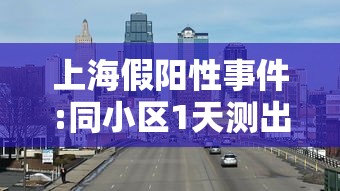 上海假阳性事件:同小区1天测出13个（假阳性结果出现的原因）