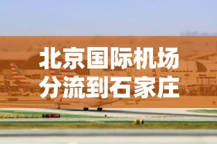 北京国际机场分流到石家庄:石家庄国际机场能飞哪些国家